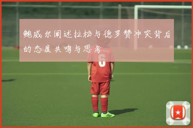 鲍威尔阐述拉松与德罗赞冲突背后的态度共鸣与思考