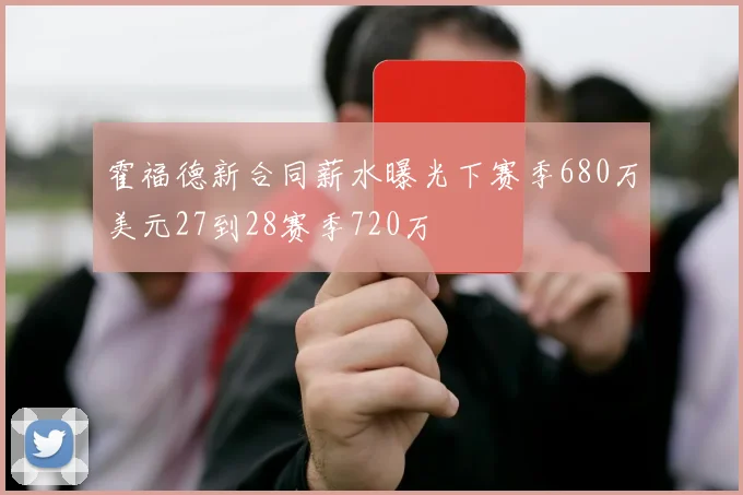 霍福德新合同薪水曝光下赛季680万美元27到28赛季720万