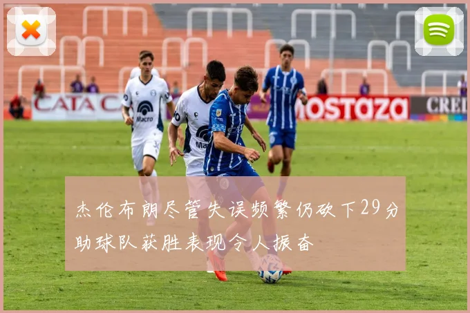 杰伦布朗尽管失误频繁仍砍下29分助球队获胜表现令人振奋