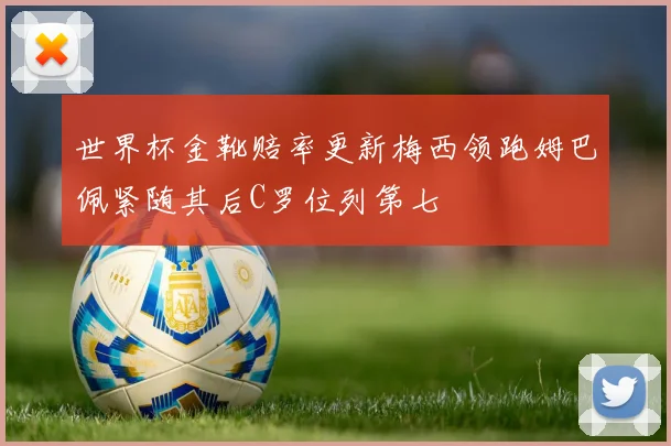 世界杯金靴赔率更新梅西领跑姆巴佩紧随其后C罗位列第七