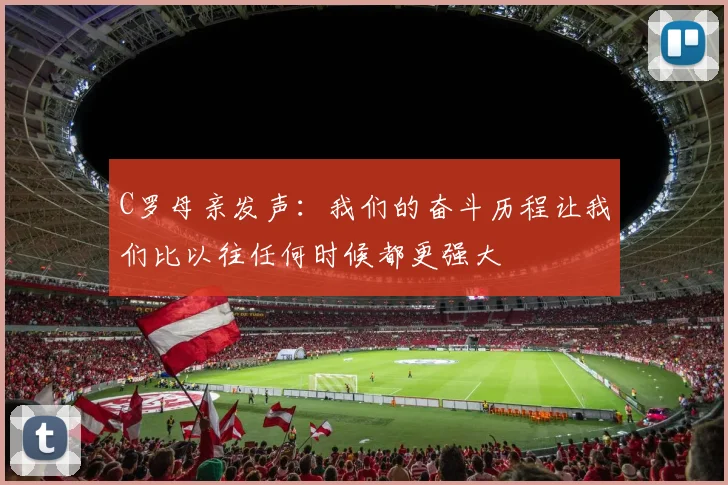 C罗母亲发声：我们的奋斗历程让我们比以往任何时候都更强大