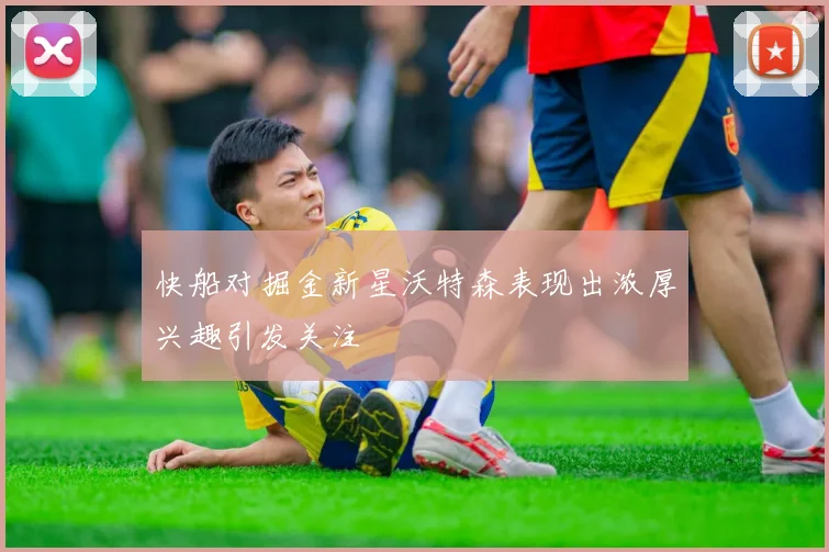 快船对掘金新星沃特森表现出浓厚兴趣引发关注
