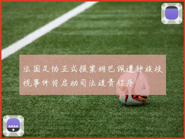 法国足协正式报案姆巴佩遭种族歧视事件将启动司法追责程序