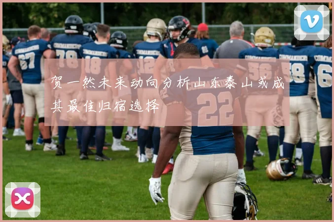 贺一然未来动向分析山东泰山或成其最佳归宿选择