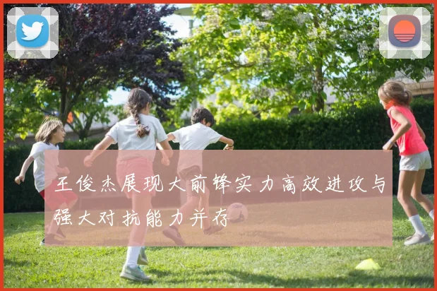 王俊杰展现大前锋实力高效进攻与强大对抗能力并存