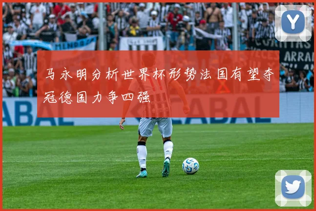 马永明分析世界杯形势法国有望夺冠德国力争四强
