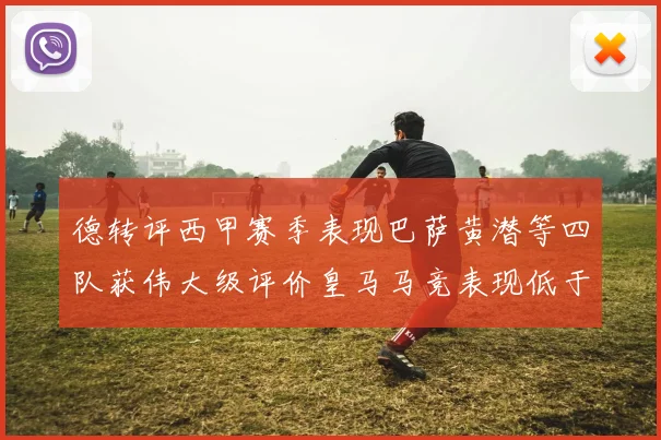 德转评西甲赛季表现巴萨黄潜等四队获伟大级评价皇马马竞表现低于预期