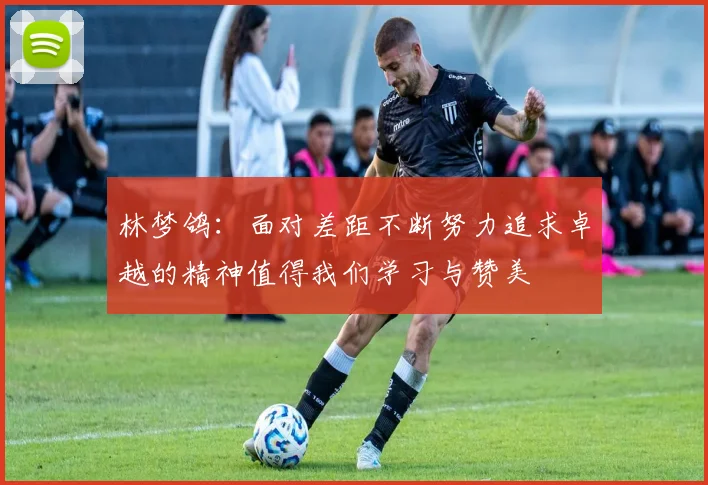 林梦鸽：面对差距不断努力追求卓越的精神值得我们学习与赞美