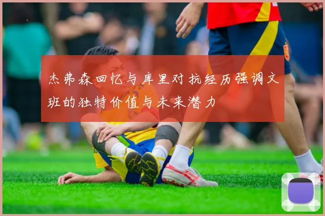 杰弗森回忆与库里对抗经历强调文班的独特价值与未来潜力