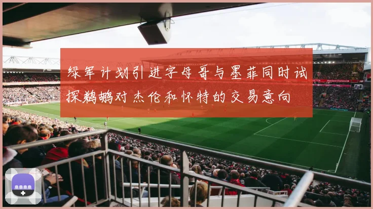绿军计划引进字母哥与墨菲同时试探鹈鹕对杰伦和怀特的交易意向