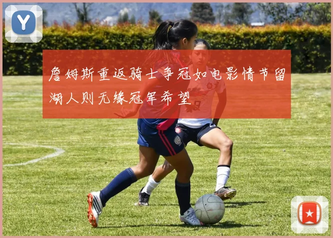 詹姆斯重返骑士争冠如电影情节留湖人则无缘冠军希望