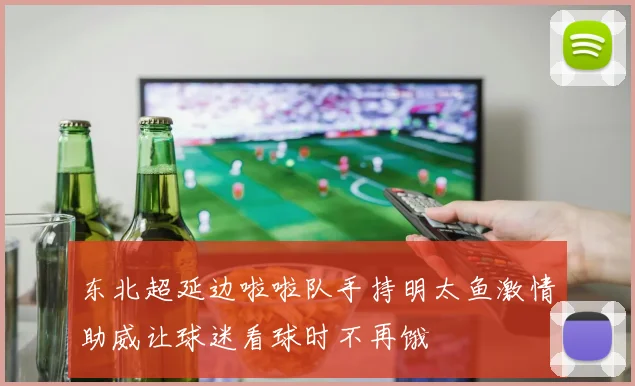东北超延边啦啦队手持明太鱼激情助威让球迷看球时不再饿
