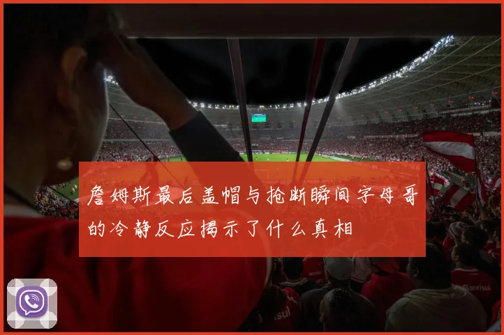 詹姆斯最后盖帽与抢断瞬间字母哥的冷静反应揭示了什么真相