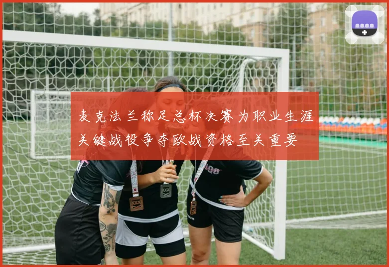 麦克法兰称足总杯决赛为职业生涯关键战役争夺欧战资格至关重要