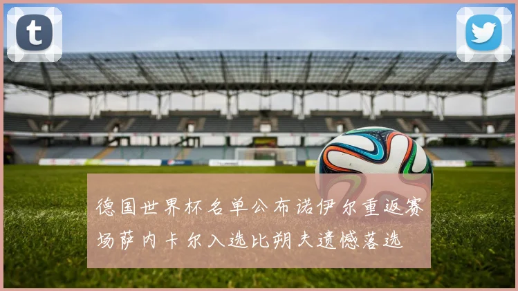 德国世界杯名单公布诺伊尔重返赛场萨内卡尔入选比朔夫遗憾落选