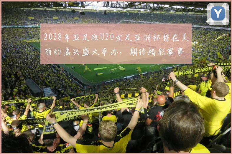2028年亚足联U20女足亚洲杯将在美丽的嘉兴盛大举办，期待精彩赛事来临