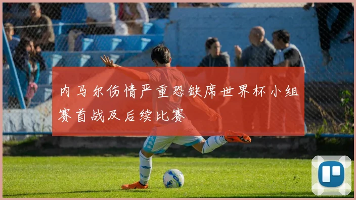 内马尔伤情严重恐缺席世界杯小组赛首战及后续比赛