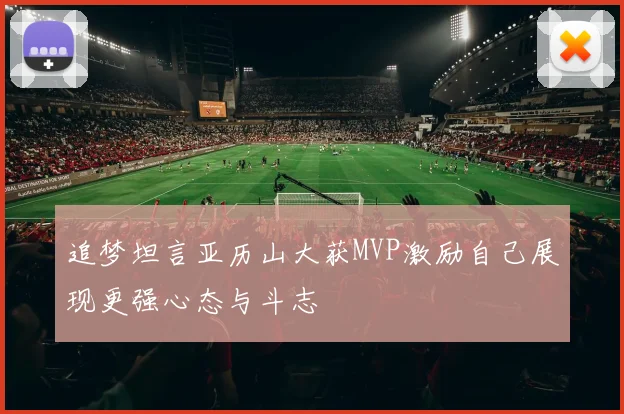 追梦坦言亚历山大获MVP激励自己展现更强心态与斗志