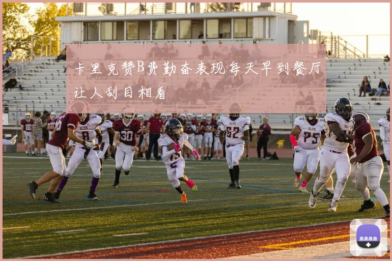 卡里克赞B费勤奋表现每天早到餐厅让人刮目相看