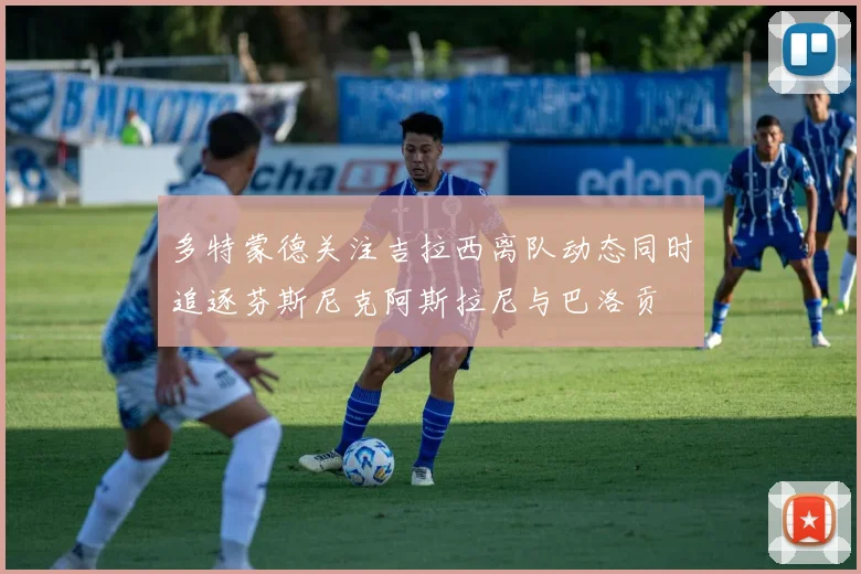 多特蒙德关注吉拉西离队动态同时追逐芬斯尼克阿斯拉尼与巴洛贡