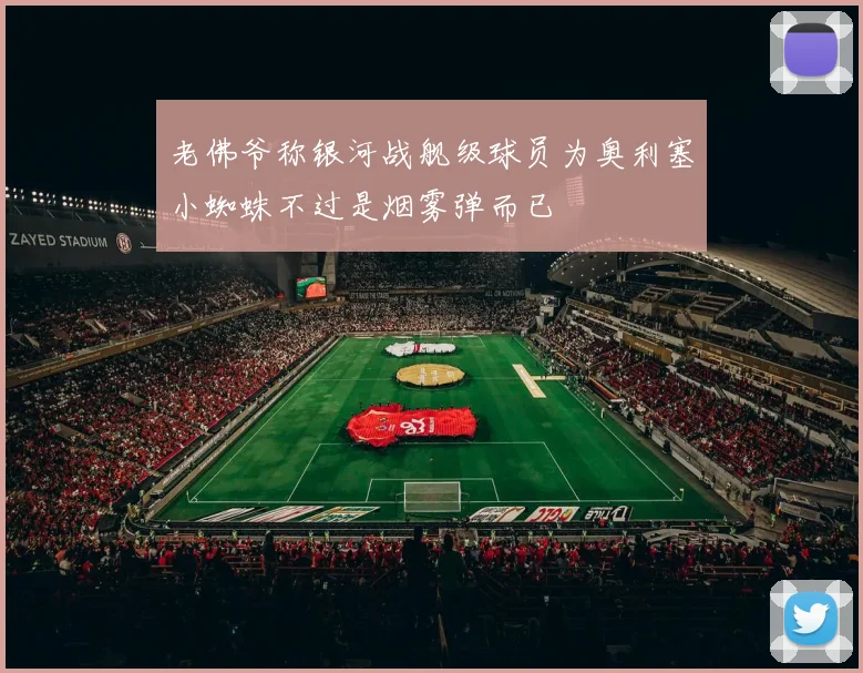 老佛爷称银河战舰级球员为奥利塞小蜘蛛不过是烟雾弹而已