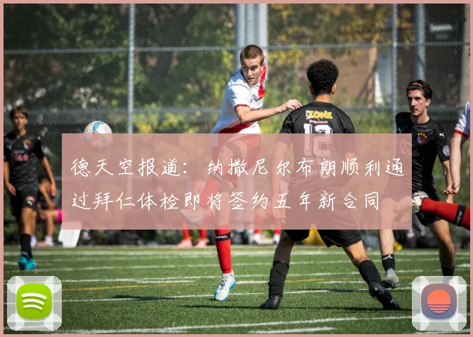 德天空报道：纳撒尼尔布朗顺利通过拜仁体检即将签约五年新合同