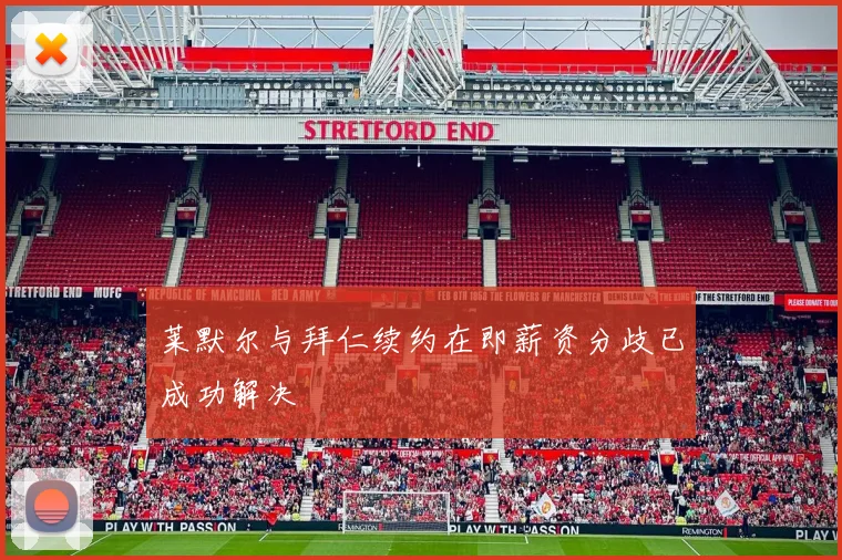 莱默尔与拜仁续约在即薪资分歧已成功解决