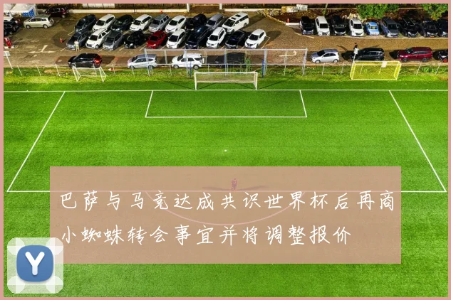 巴萨与马竞达成共识世界杯后再商小蜘蛛转会事宜并将调整报价